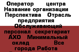 Оператор Call-центра › Название организации ­ Перспектива › Отрасль предприятия ­ Обслуживающий персонал, секретариат, АХО › Минимальный оклад ­ 20 000 - Все города Работа » Вакансии   . Адыгея респ.,Адыгейск г.